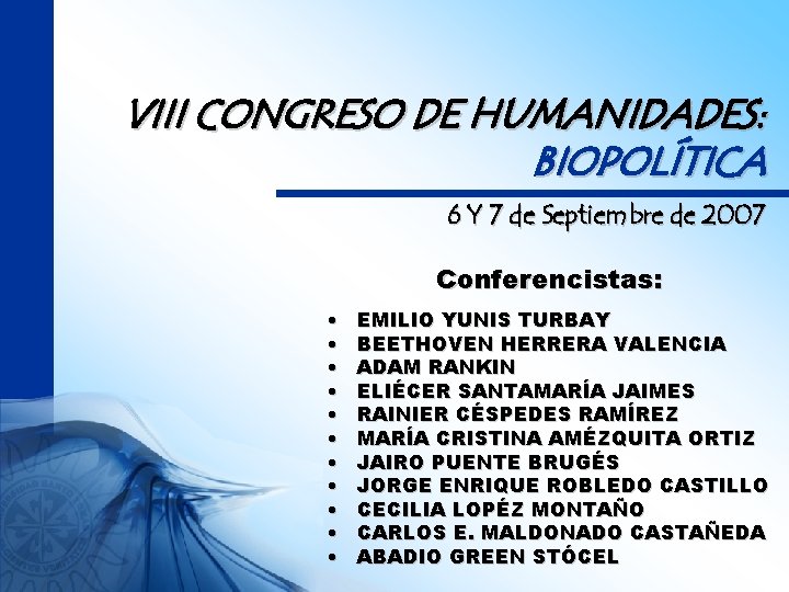 VIII CONGRESO DE HUMANIDADES: BIOPOLÍTICA 6 Y 7 de Septiembre de 2007 Conferencistas: •