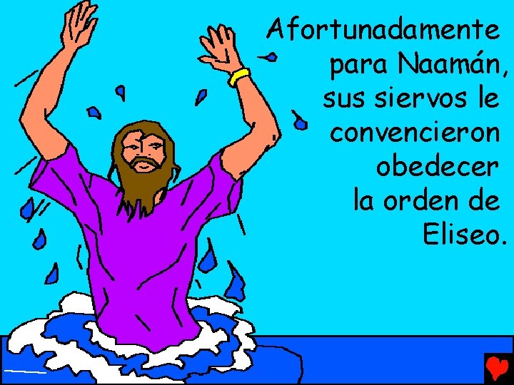 Afortunadamente para Naamán, sus siervos le convencieron obedecer la orden de Eliseo. 