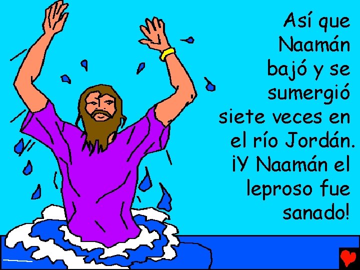 Así que Naamán bajó y se sumergió siete veces en el río Jordán. ¡Y