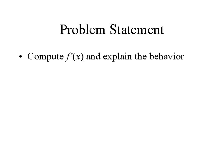 Problem Statement • Compute f’(x) and explain the behavior 
