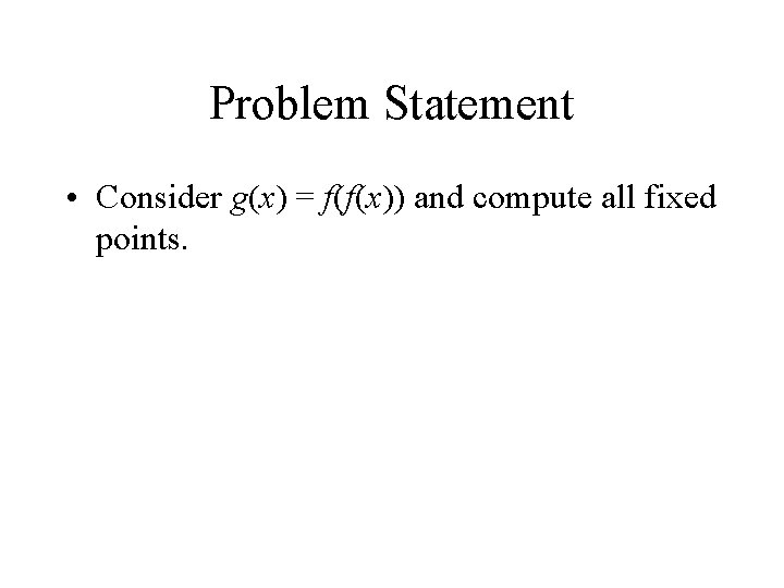 Problem Statement • Consider g(x) = f(f(x)) and compute all fixed points. 