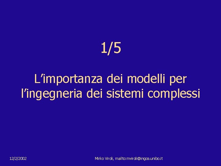1/5 L’importanza dei modelli per l’ingegneria dei sistemi complessi 12/2/2002 Mirko Viroli, mailto: mviroli@ingce.