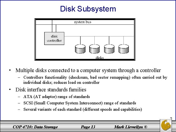 Disk Subsystem • Multiple disks connected to a computer system through a controller –