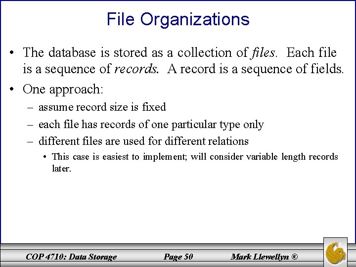 File Organizations • The database is stored as a collection of files. Each file