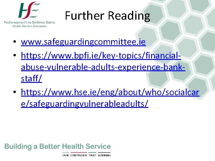 Further Reading • www. safeguardingcommittee. ie • https: //www. bpfi. ie/key-topics/financialabuse-vulnerable-adults-experience-bankstaff/ • https: //www.