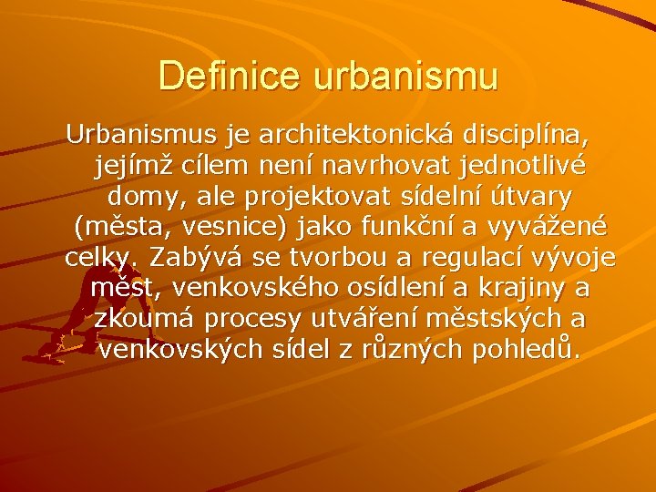 Definice urbanismu Urbanismus je architektonická disciplína, jejímž cílem není navrhovat jednotlivé domy, ale projektovat