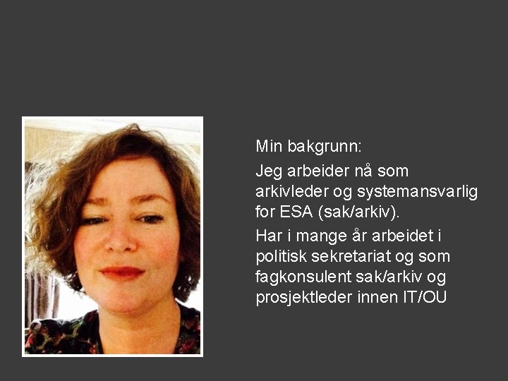 Min bakgrunn: Jeg arbeider nå som arkivleder og systemansvarlig for ESA (sak/arkiv). Har i