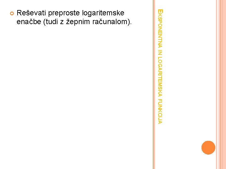 Reševati preproste logaritemske enačbe (tudi z žepnim računalom). EKSPONENTNA IN LOGARITEMSKA FUNKCIJA 