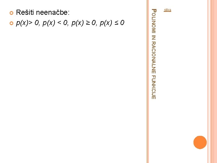 POLINOMI IN RACIONALNE FUNKCIJE Rešiti neenačbe: p(x)> 0, p(x) < 0, p(x) ≥ 0,