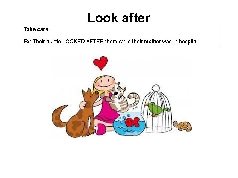 Look after Take care Ex: Their auntie LOOKED AFTER them while their mother was