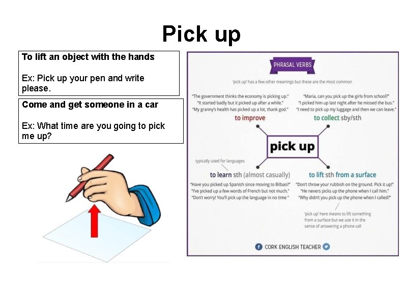 Pick up To lift an object with the hands Ex: Pick up your pen