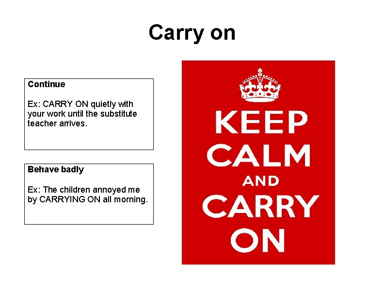 Carry on Continue Ex: CARRY ON quietly with your work until the substitute teacher