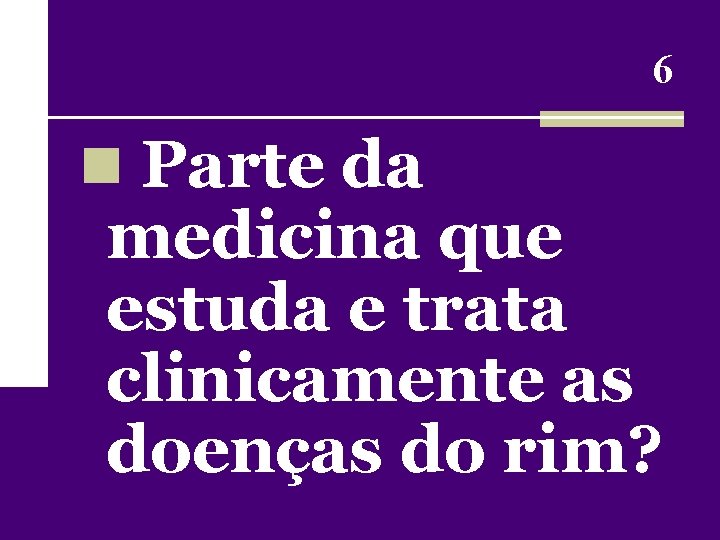 6 n Parte da medicina que estuda e trata clinicamente as doenças do rim?