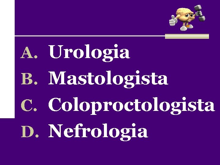 A. Urologia B. Mastologista C. Coloproctologista D. Nefrologia 