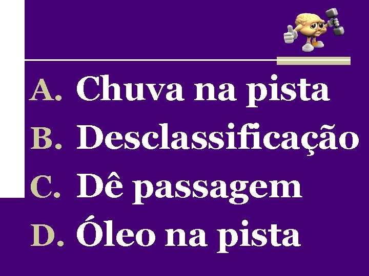 A. Chuva na pista B. Desclassificação C. Dê passagem D. Óleo na pista 