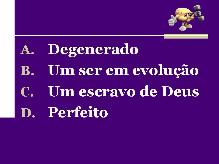A. Degenerado B. Um ser em evolução Um escravo de Deus D. Perfeito C.