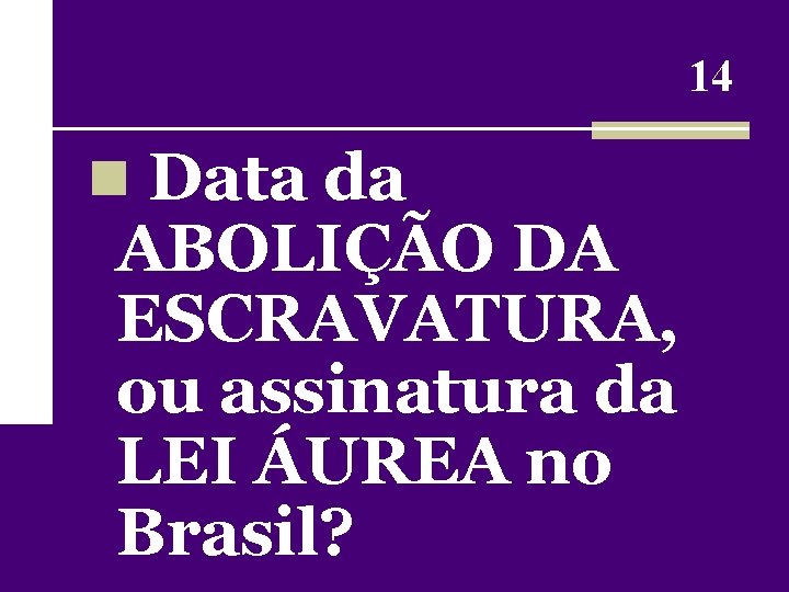 14 n Data da ABOLIÇÃO DA ESCRAVATURA, ou assinatura da LEI ÁUREA no Brasil?