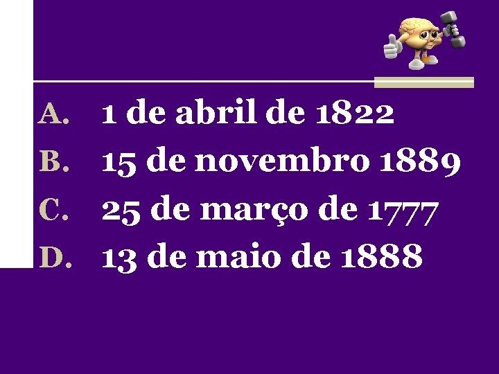 A. 1 de abril de 1822 B. 15 de novembro 1889 25 de março