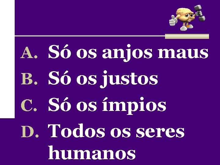 A. Só os anjos maus B. Só os justos C. Só os ímpios D.