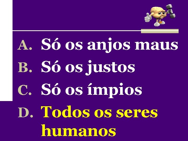 A. Só os anjos maus B. Só os justos C. Só os ímpios D.