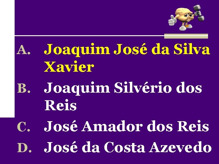 A. Joaquim José da Silva Xavier B. Joaquim Silvério dos Reis C. José Amador