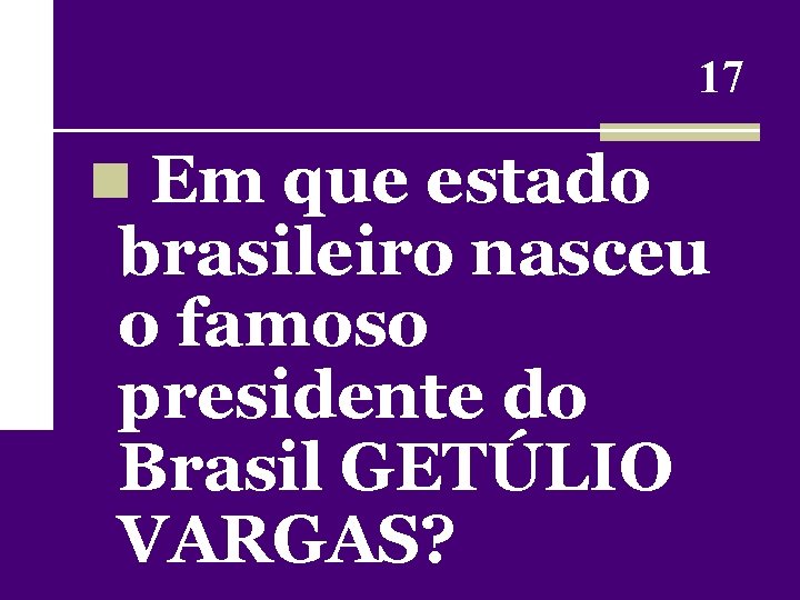 17 n Em que estado brasileiro nasceu o famoso presidente do Brasil GETÚLIO VARGAS?