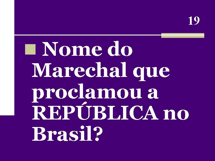 19 n Nome do Marechal que proclamou a REPÚBLICA no Brasil? 