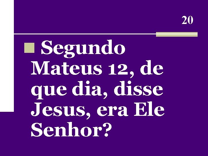 20 n Segundo Mateus 12, de que dia, disse Jesus, era Ele Senhor? 