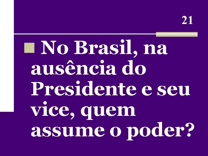 21 n No Brasil, na ausência do Presidente e seu vice, quem assume o