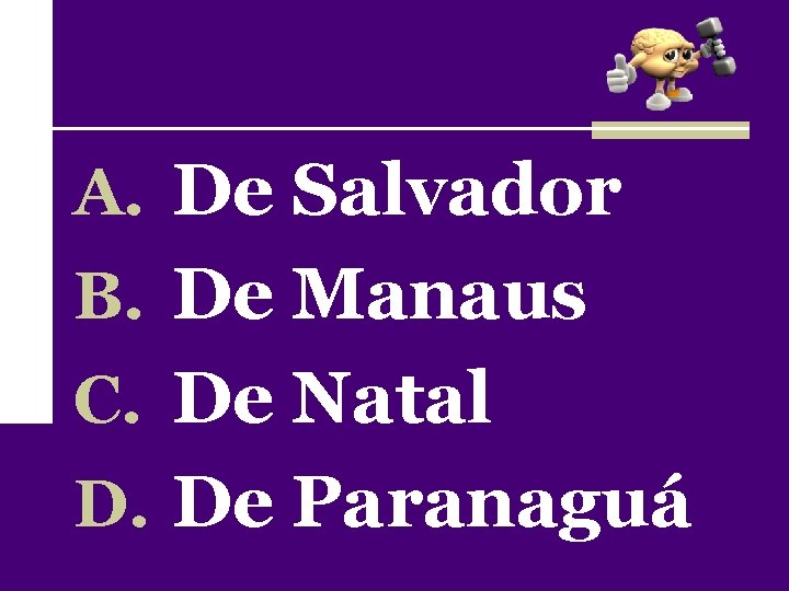 A. De Salvador B. De Manaus C. De Natal D. De Paranaguá 