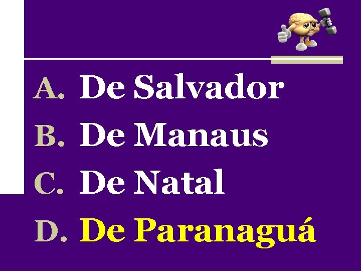 A. De Salvador B. De Manaus C. De Natal D. De Paranaguá 