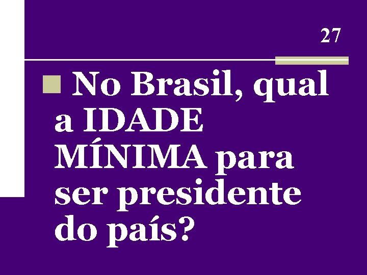 27 n No Brasil, qual a IDADE MÍNIMA para ser presidente do país? 