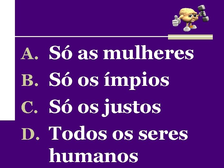 A. Só as mulheres B. Só os ímpios C. Só os justos D. Todos
