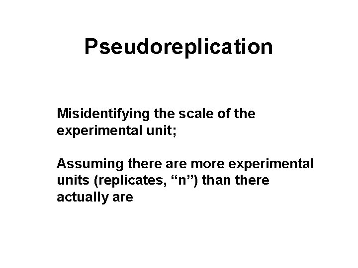 Pseudoreplication Misidentifying the scale of the experimental unit; Assuming there are more experimental units