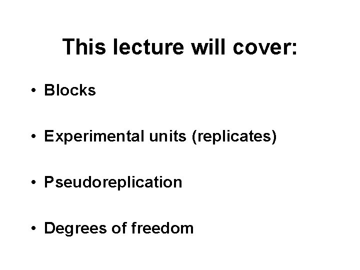 This lecture will cover: • Blocks • Experimental units (replicates) • Pseudoreplication • Degrees