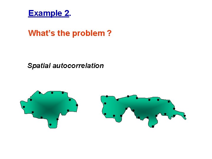 Example 2. What’s the problem ? Spatial autocorrelation 