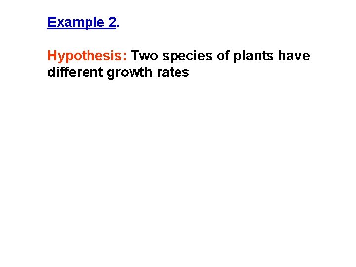 Example 2. Hypothesis: Two species of plants have different growth rates 