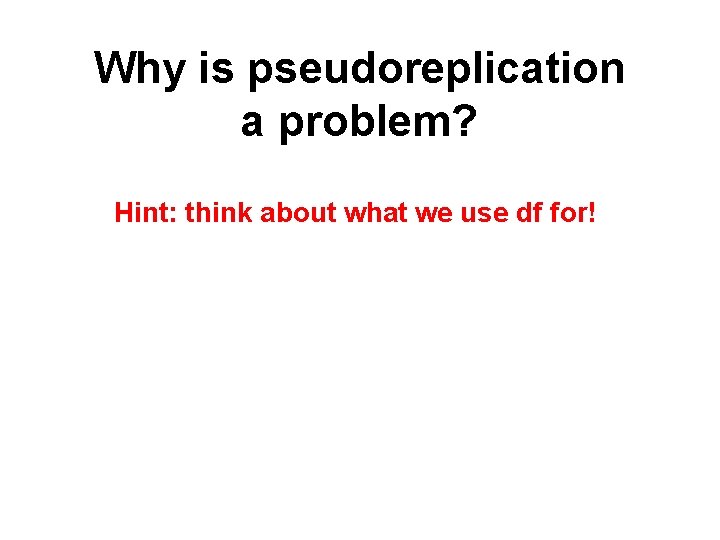 Why is pseudoreplication a problem? Hint: think about what we use df for! 