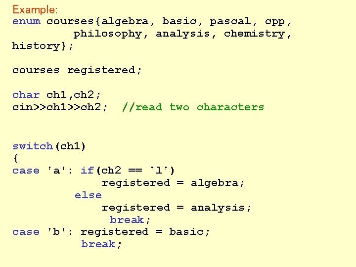 Example: enum courses{algebra, basic, pascal, cpp, philosophy, analysis, chemistry, history}; courses registered; char ch