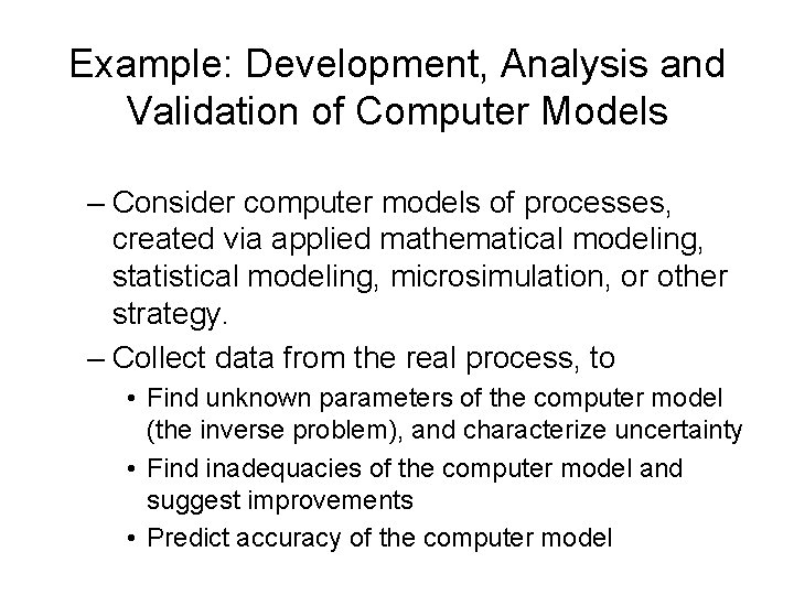 Example: Development, Analysis and Validation of Computer Models – Consider computer models of processes,