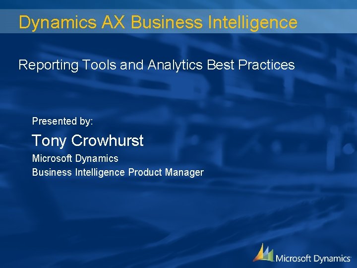 Dynamics AX Business Intelligence Reporting Tools and Analytics Best Practices Presented by: Tony Crowhurst