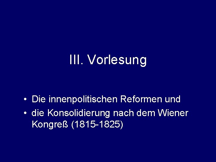III. Vorlesung • Die innenpolitischen Reformen und • die Konsolidierung nach dem Wiener Kongreß