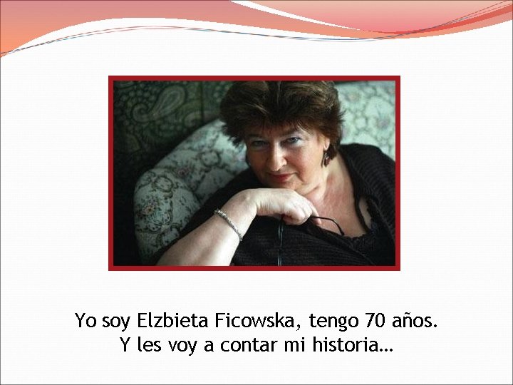 Yo soy Elzbieta Ficowska, tengo 70 años. Y les voy a contar mi historia…
