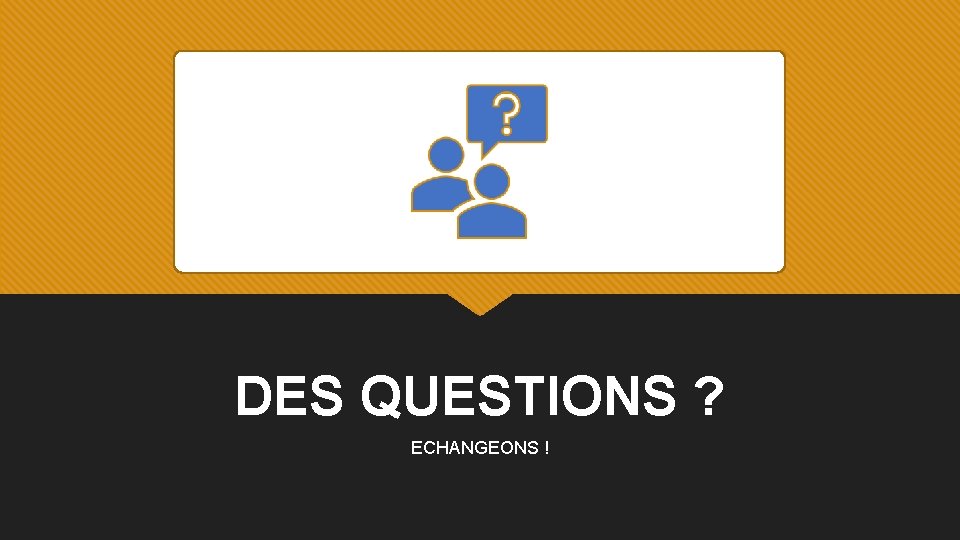 DES QUESTIONS ? ECHANGEONS ! 