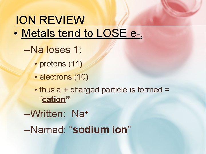 ION REVIEW • Metals tend to LOSE e-, – Na loses 1: • protons ION REVIEW • Metals tend to LOSE e-, – Na loses 1: • protons