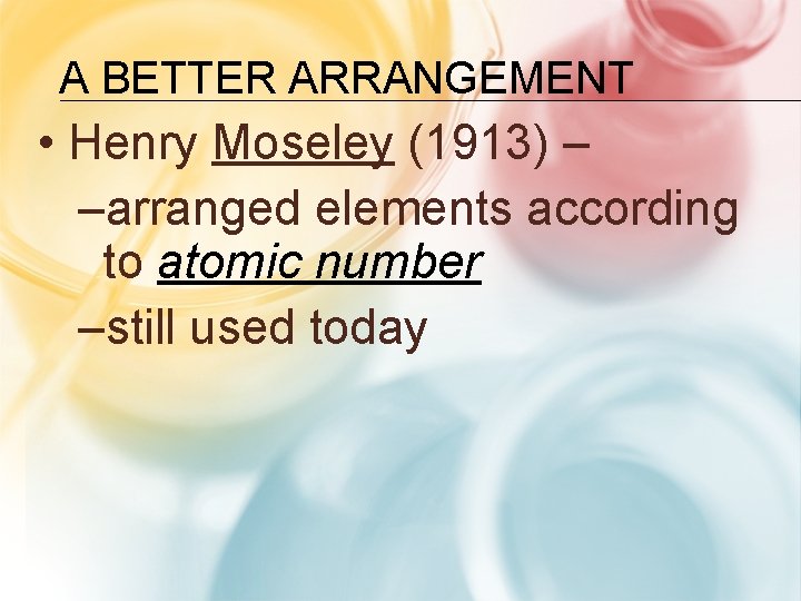 A BETTER ARRANGEMENT • Henry Moseley (1913) – –arranged elements according to atomic number A BETTER ARRANGEMENT • Henry Moseley (1913) – –arranged elements according to atomic number