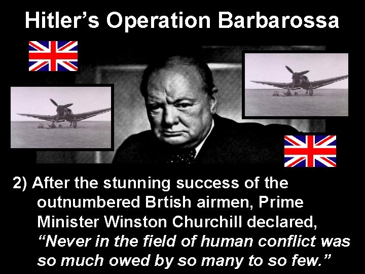 Hitler’s Operation Barbarossa 2) After the stunning success of the outnumbered Brtish airmen, Prime