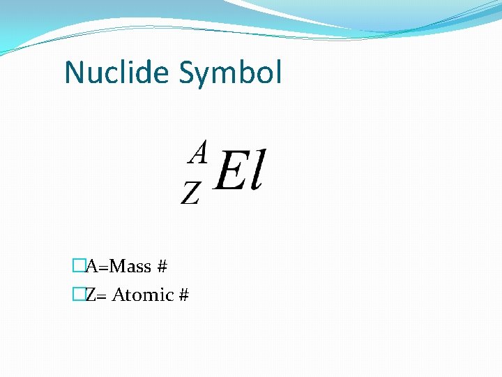 Nuclide Symbol �A=Mass # �Z= Atomic # 