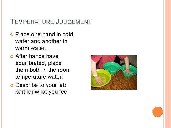 TEMPERATURE JUDGEMENT Place one hand in cold water and another in warm water. After