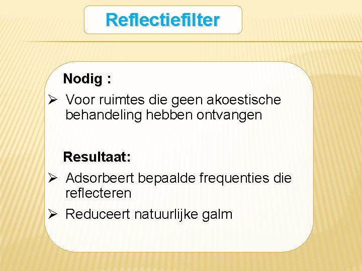 Reflectiefilter Nodig : Ø Voor ruimtes die geen akoestische behandeling hebben ontvangen Resultaat: Ø